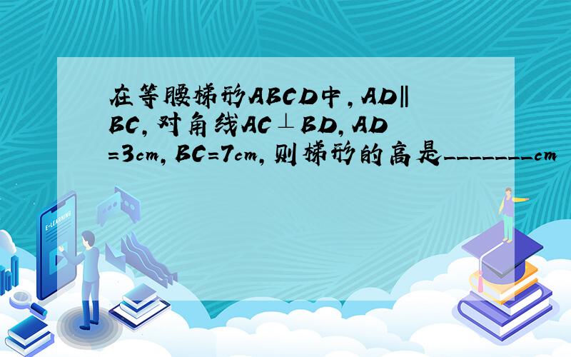 在等腰梯形ABCD中,AD‖BC,对角线AC⊥BD,AD=3cm,BC=7cm,则梯形的高是_______cm