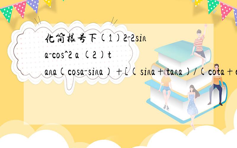 化简根号下(1)2-2sina-cos^2 a (2)tana(cosa-sina)+[(sina+tana)/(cota+csca)]求老师详解- -跪谢