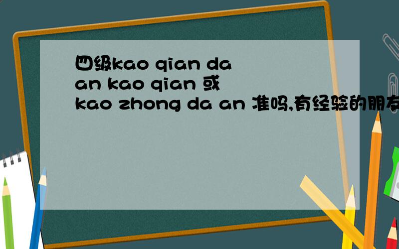 四级kao qian da an kao qian 或 kao zhong da an 准吗,有经验的朋友说下