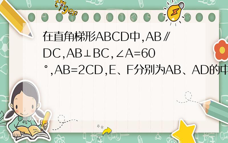 在直角梯形ABCD中,AB∥DC,AB⊥BC,∠A=60°,AB=2CD,E、F分别为AB、AD的中点,连接EF、EC、BF、CF．（1）求证：AB=AD（2）若CD=2,求四边形BCFE的面积