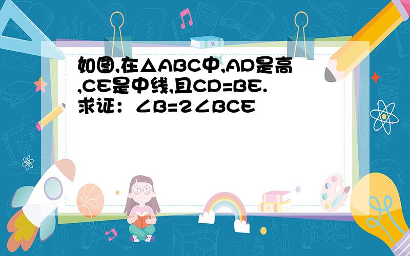 如图,在△ABC中,AD是高,CE是中线,且CD=BE.求证：∠B=2∠BCE