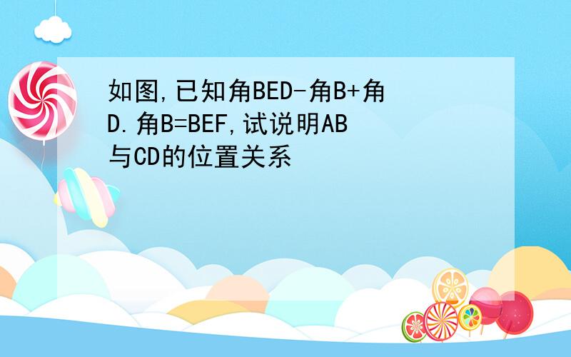 如图,已知角BED-角B+角D.角B=BEF,试说明AB与CD的位置关系