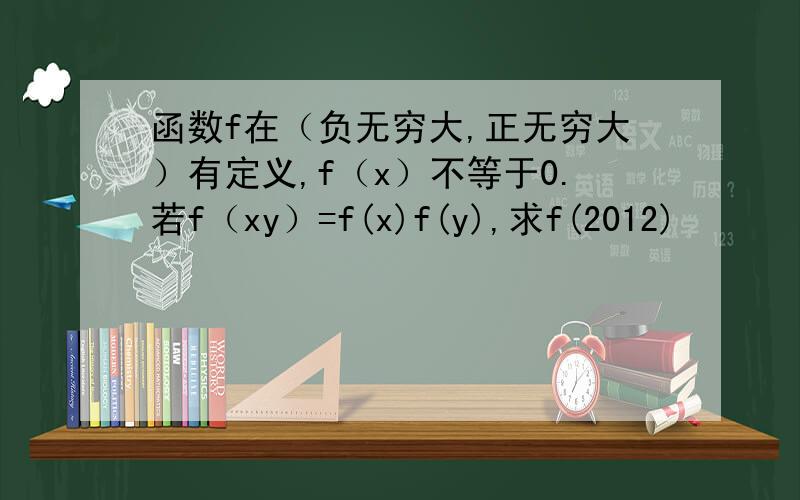 函数f在（负无穷大,正无穷大）有定义,f（x）不等于0.若f（xy）=f(x)f(y),求f(2012)