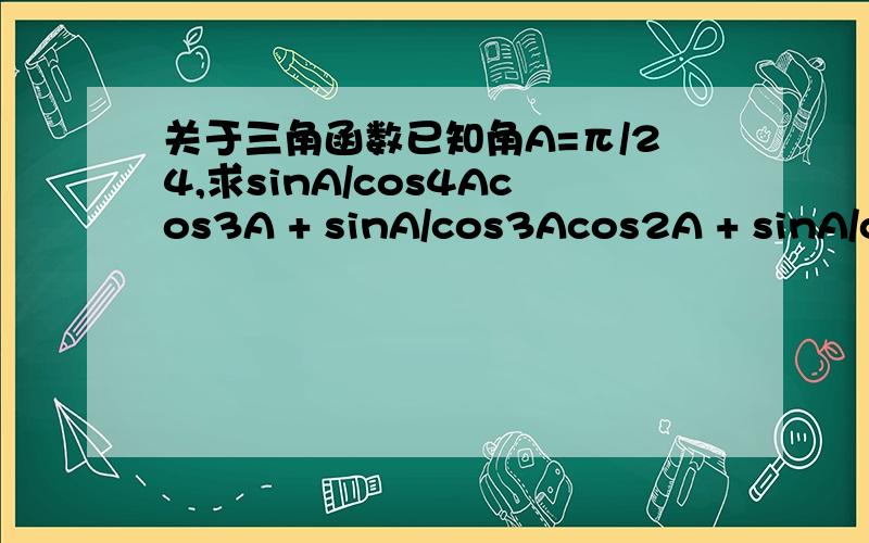 关于三角函数已知角A=π/24,求sinA/cos4Acos3A + sinA/cos3Acos2A + sinA/cos2AcosA + sinA/cosA 的值.（π是派）根号3/3就对了