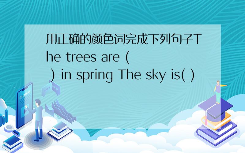用正确的颜色词完成下列句子The trees are ( ) in spring The sky is( )