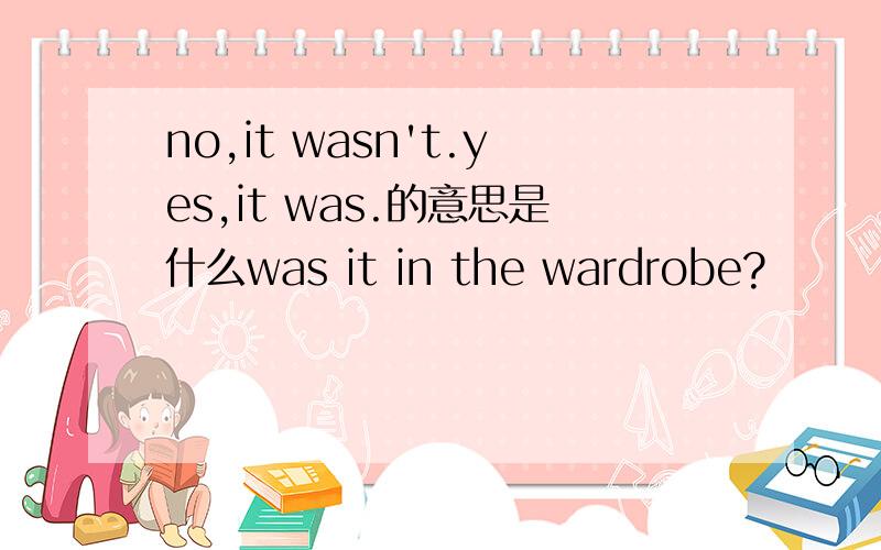 no,it wasn't.yes,it was.的意思是什么was it in the wardrobe?