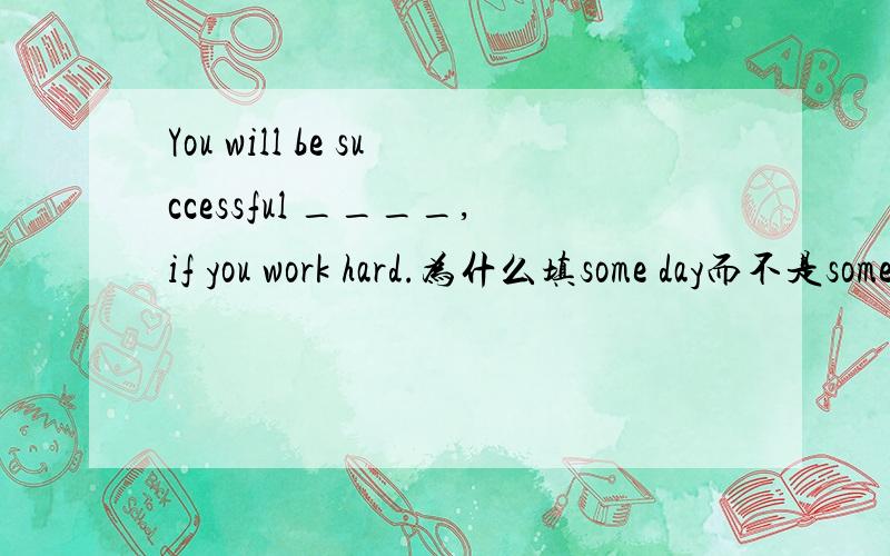 You will be successful ____,if you work hard.为什么填some day而不是someday?