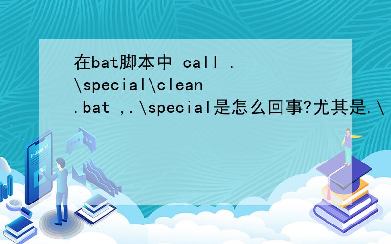 在bat脚本中 call .\special\clean.bat ,.\special是怎么回事?尤其是.\