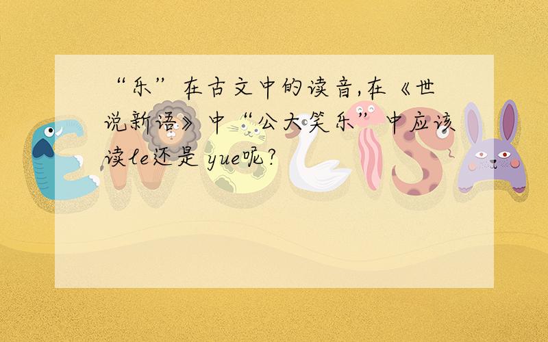 “乐”在古文中的读音,在《世说新语》中“公大笑乐”中应该读le还是 yue呢?