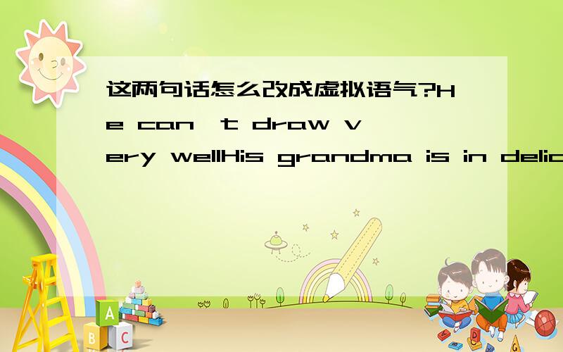 这两句话怎么改成虚拟语气?He can't draw very wellHis grandma is in delicate health.这没有从句咋改,自己加么?