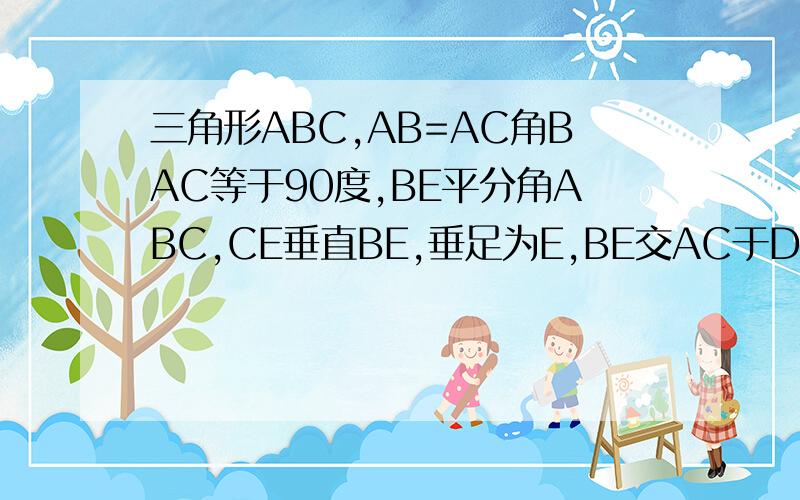 三角形ABC,AB=AC角BAC等于90度,BE平分角ABC,CE垂直BE,垂足为E,BE交AC于D,求2CE=BD