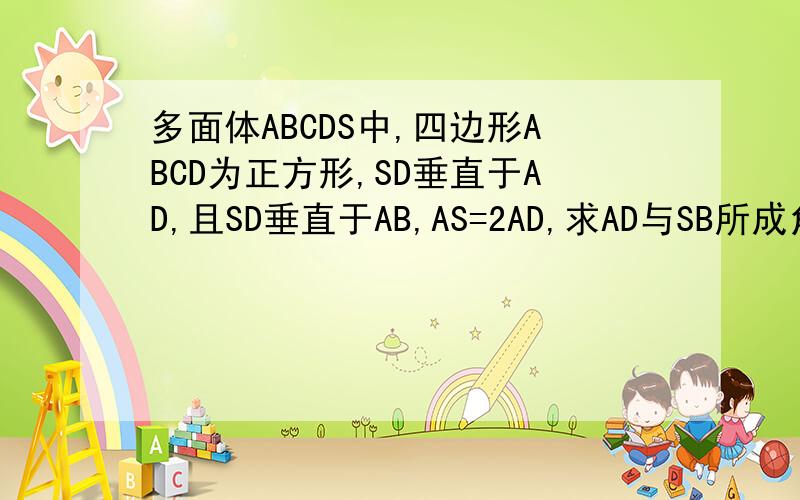 多面体ABCDS中,四边形ABCD为正方形,SD垂直于AD,且SD垂直于AB,AS=2AD,求AD与SB所成角的余弦