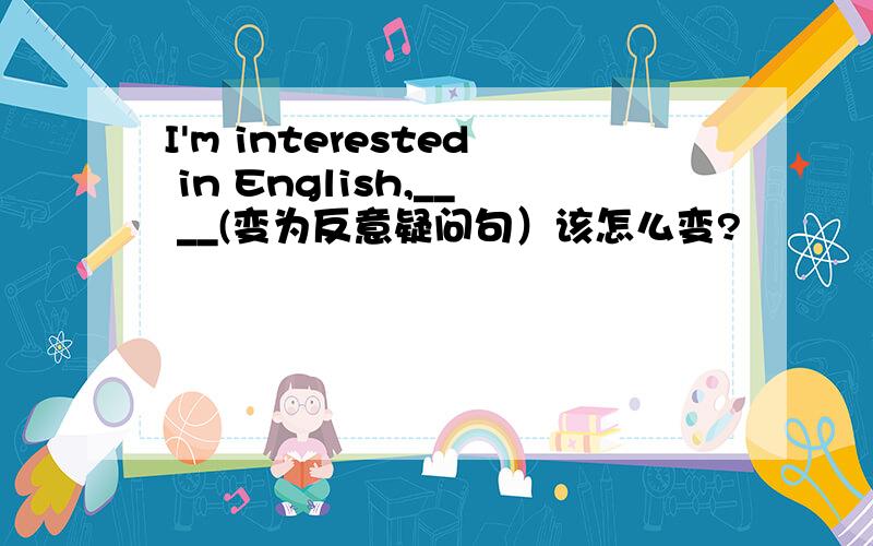 I'm interested in English,__ __(变为反意疑问句）该怎么变?