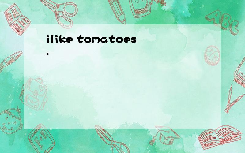 ilike tomatoes.