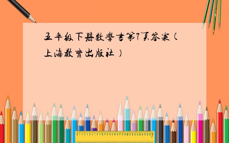 五年级下册数学书第7页答案(上海教育出版社）