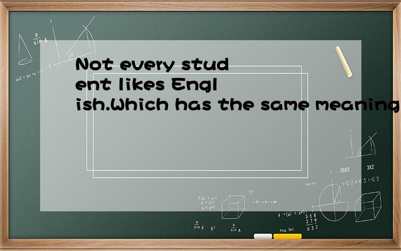 Not every student likes English.Which has the same meaning?A.Every stu9.Not every student likes English.Which has the same meaning?A.Every student doesn’t like English.B.All the students like English.C.None of the students like English.D.Neither of