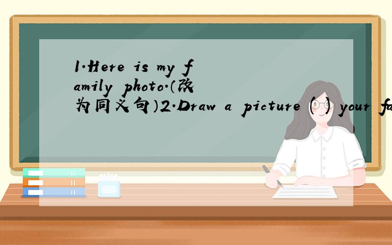 1.Here is my family photo.（改为同义句）2.Draw a picture ( ) your family.And then show it to us.A.to B.of C.in D.am3.Thanks for ( ) me your dictionary.A.give B.gives C.giving D.to give这是我的奶奶,她在沙发上( ) ( ) my ( ).( ) ( ) on