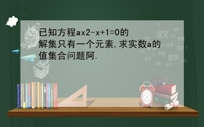已知方程ax2-x+1=0的解集只有一个元素,求实数a的值集合问题阿.
