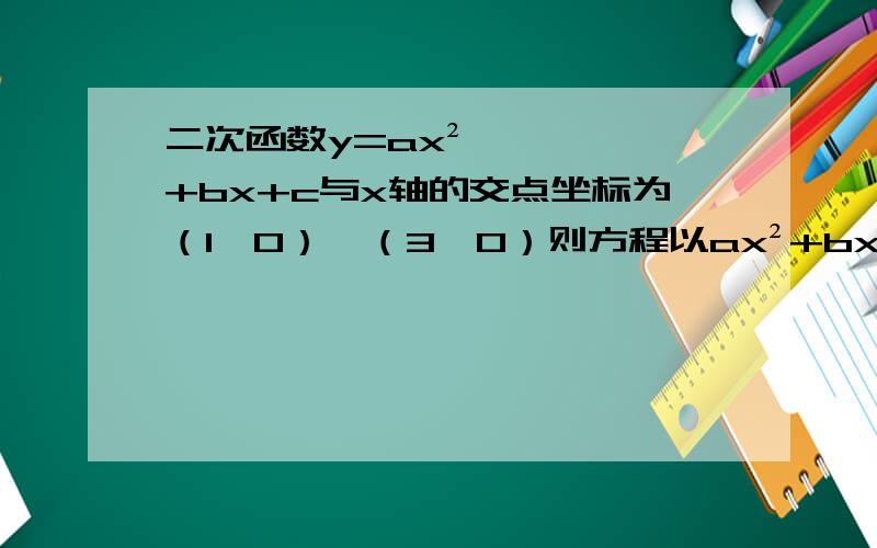二次函数y=ax²+bx+c与x轴的交点坐标为（1,0）,（3,0）则方程以ax²+bx+c=0的解为?