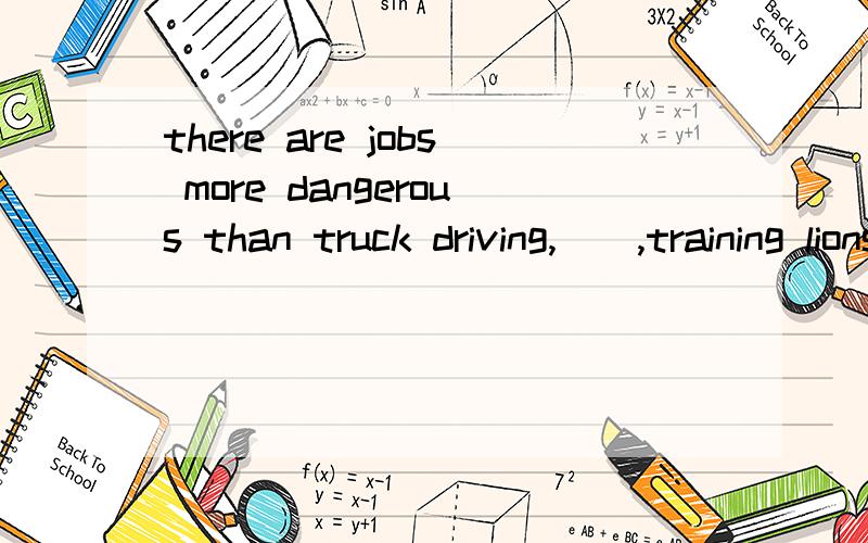there are jobs more dangerous than truck driving,(),training lions