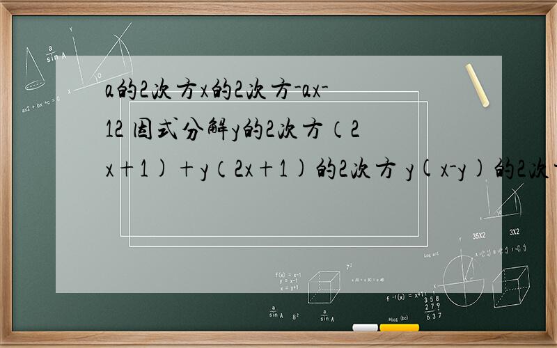 a的2次方x的2次方-ax-12 因式分解y的2次方（2x+1)+y（2x+1)的2次方 y(x-y)的2次方-（y-x)的3次方2（a+b）的2次方-a-b -2x的2n次方-4x的n次方x的2次方-xy-2y的2次方x的2次方-10xy+9y的2次方x的3次方-5x的2次方y-2