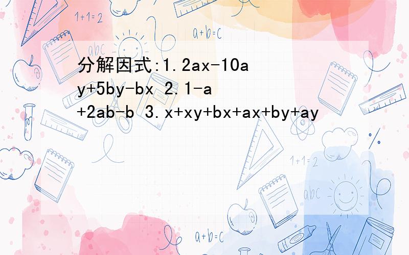 分解因式:1.2ax-10ay+5by-bx 2.1-a+2ab-b 3.x+xy+bx+ax+by+ay