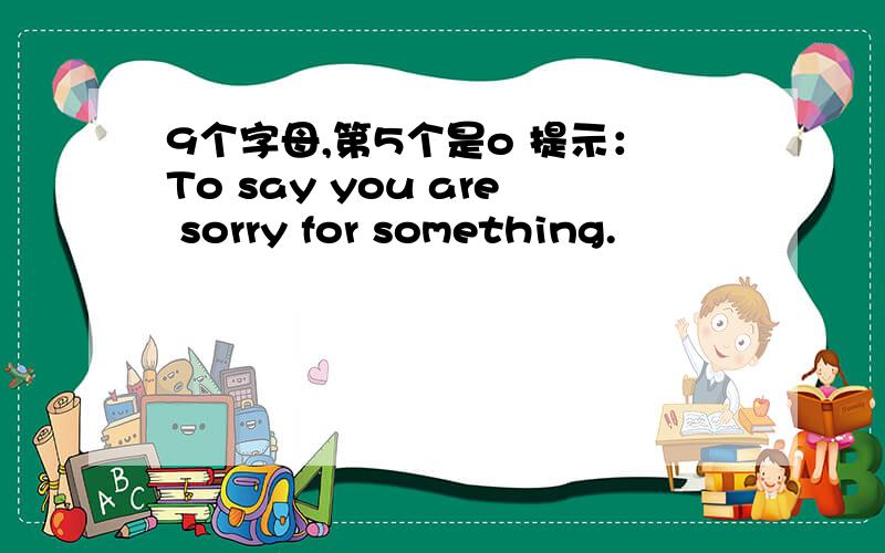 9个字母,第5个是o 提示：To say you are sorry for something.
