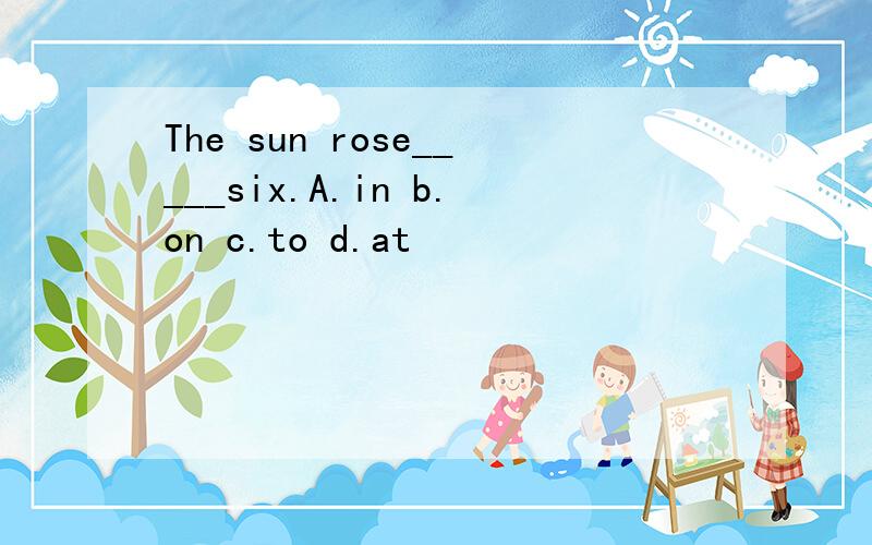 The sun rose_____six.A.in b.on c.to d.at