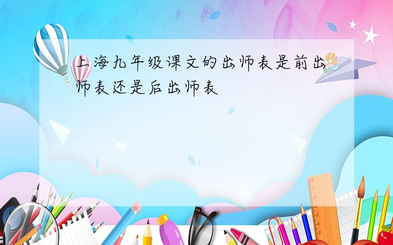 上海九年级课文的出师表是前出师表还是后出师表