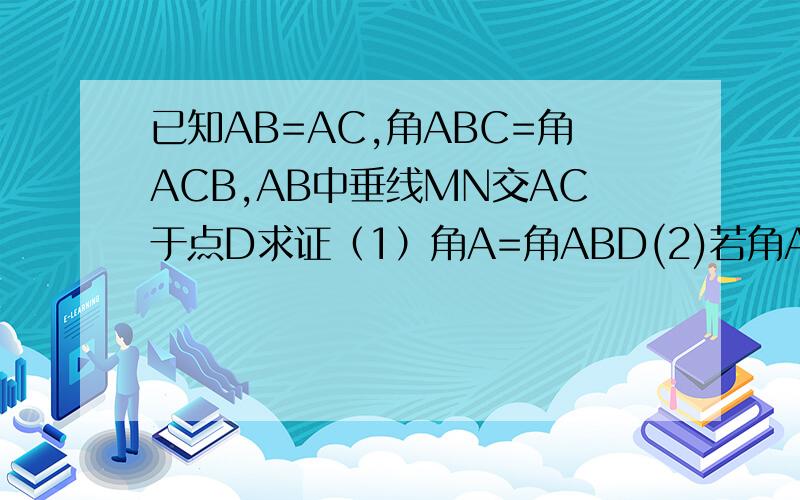 已知AB=AC,角ABC=角ACB,AB中垂线MN交AC于点D求证（1）角A=角ABD(2)若角A=44°,求角DBC(3)AB=DB+DC(4)若AC+BC=11cm,求三角形DBC的周长?