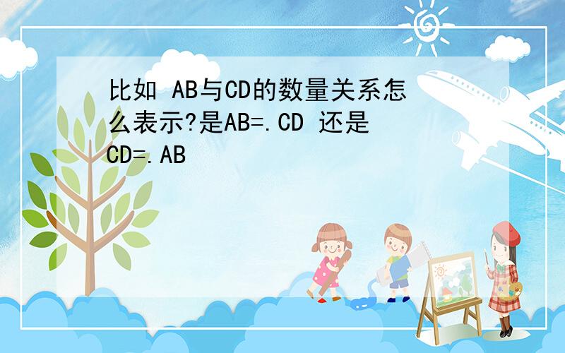 比如 AB与CD的数量关系怎么表示?是AB=.CD 还是CD=.AB