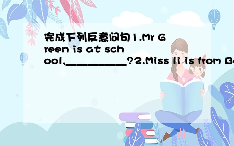 完成下列反意问句1.Mr Green is at school,___________?2.Miss li is from Beijing,_______________?3Maria is never late,_____________?4.There's nothing in the room,__________?5.He has little money,_________________?6.Peter likes maths,____________
