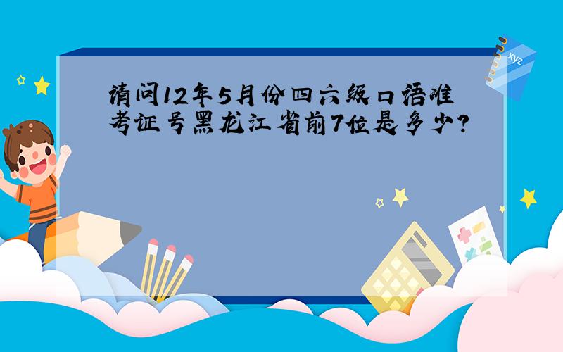 请问12年5月份四六级口语准考证号黑龙江省前7位是多少?