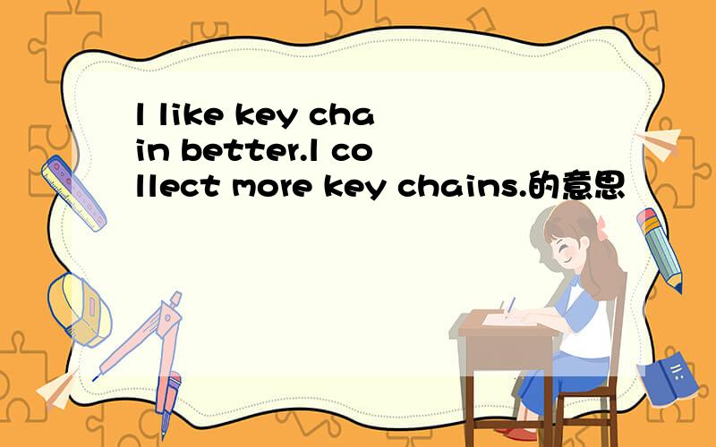 l like key chain better.l collect more key chains.的意思