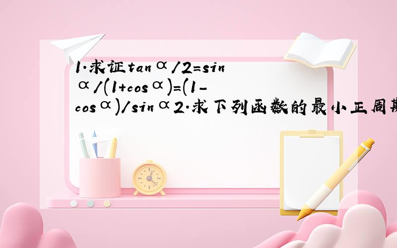 1.求证tanα/2=sinα/(1+cosα)=(1-cosα)/sinα2.求下列函数的最小正周期,递增区间及最大值：（1）y=sin2xcos2x;(2)y=2cos（平方）x/2+1；3) y=根号3 cos4x+sin4x.{一定要有转换的详细过程哦~}