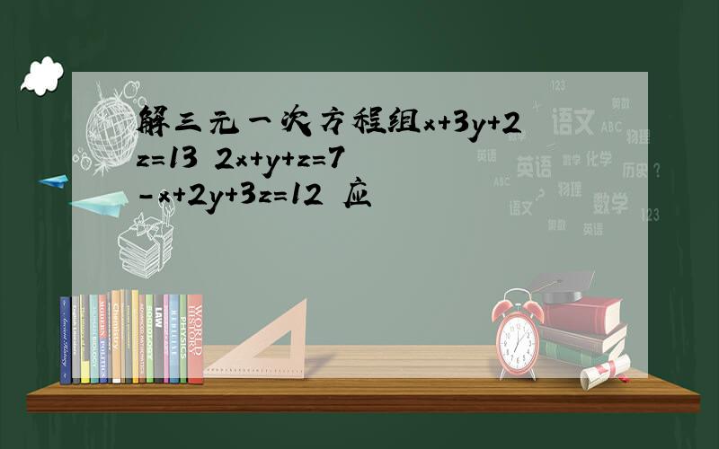 解三元一次方程组x+3y+2z=13 2x+y+z=7 -x+2y+3z=12 应