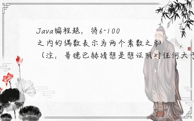 Java编程题：将6-100之内的偶数表示为两个素数之和（注：哥德巴赫猜想是想证明对任何大于6的自然数n之内的所有偶数可以表示为两个素数之和）在划线处补充语句使之正确运行.public class Tes