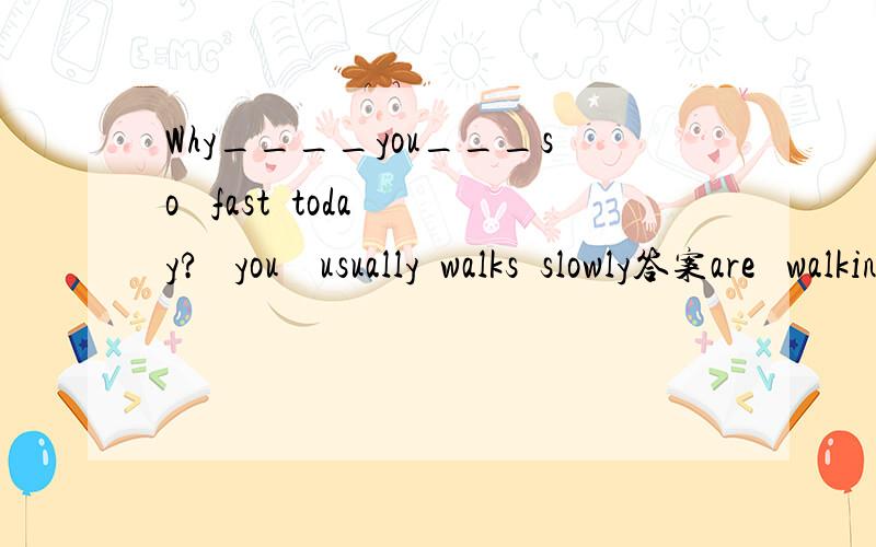 Why____you___so   fast  today?   you    usually  walks  slowly答案are   walking为什么用进行时,不用一般现在时