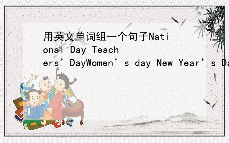 用英文单词组一个句子National Day Teachers’DayWomen’s day New Year’s DayArmy Day Childrend’s Day