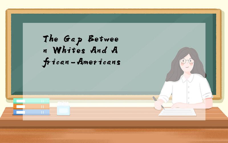 The Gap Between Whites And African-Americans