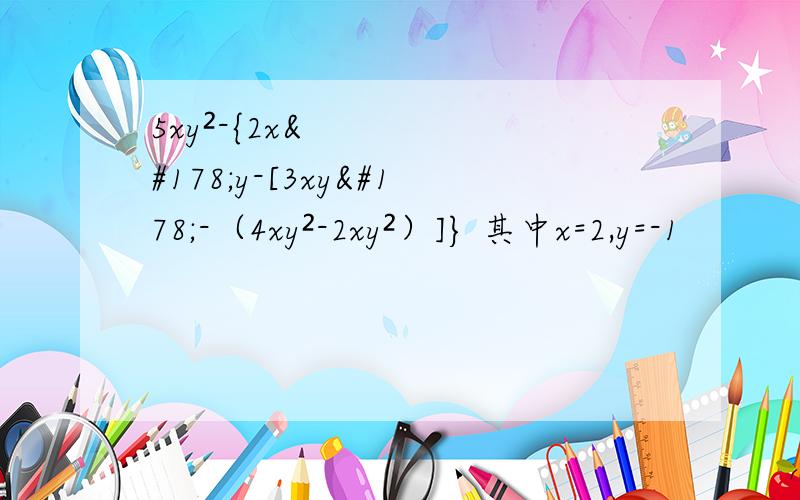 5xy²-{2x²y-[3xy²-（4xy²-2xy²）]} 其中x=2,y=-1