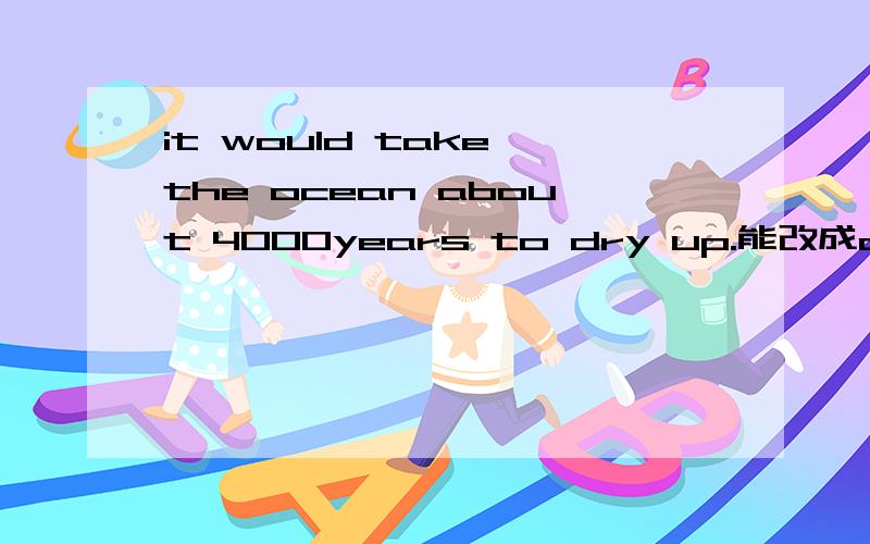 it would take the ocean about 4000years to dry up.能改成ocean take about 4000years to dry