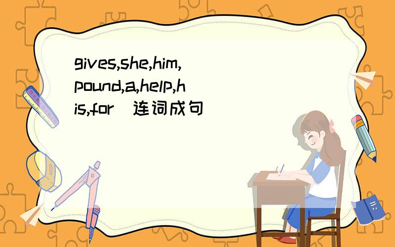 gives,she,him,pound,a,help,his,for(连词成句）