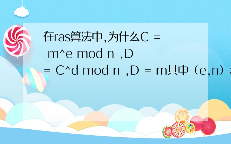 在ras算法中,为什么C = m^e mod n ,D = C^d mod n ,D = m其中（e,n）和（d,n）是一对公钥密钥.其中c是加密后的,m是未加密的,d是解密后的