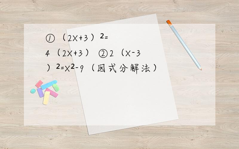 ①（2X+3）²=4（2X+3） ②2（X-3）²=X²-9（因式分解法）