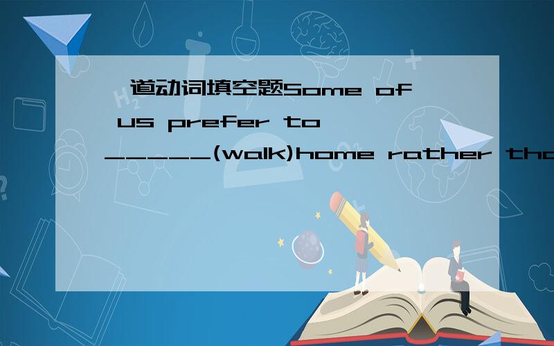 一道动词填空题Some of us prefer to _____(walk)home rather than ______(take) the bus.