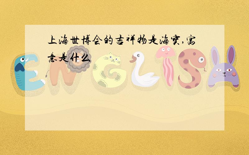 上海世博会的吉祥物是海宝,寓意是什么