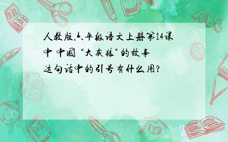 人教版六年级语文上册第14课中 中国 “大灰狼”的故事 这句话中的引号有什么用?
