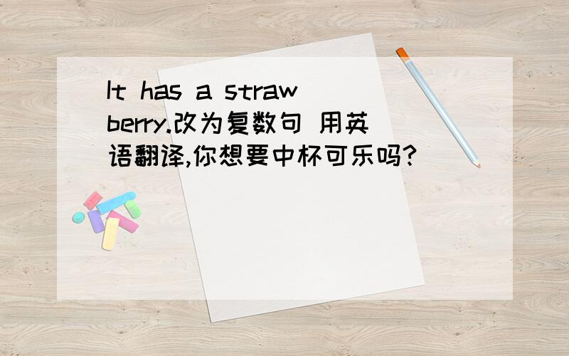 It has a strawberry.改为复数句 用英语翻译,你想要中杯可乐吗?