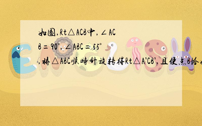 如图,Rt△ACB中,∠ACB=90°,∠ABC=55°,将△ABC顺时针旋转得Rt△A'CB',且使点B恰好在A'B'上,设A'C交AB于点D,求∠BDC的度数